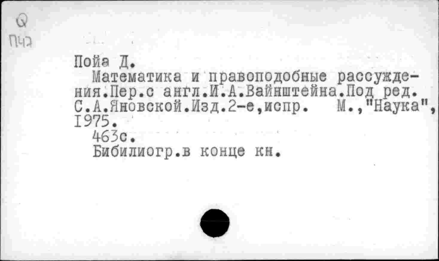 ﻿
Пойа Д.
Математика и правоподобные рассуждения.Пер.с англ.И.А.Вайнштейна.Под ред. С.А.Яновской.Изд.2-е,испр. М. /’Наука”, 1975.
463с.
Бибилиогр.в конце кн.